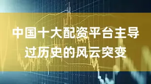 中国十大配资平台主导过历史的风云突变