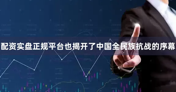 配资实盘正规平台也揭开了中国全民族抗战的序幕