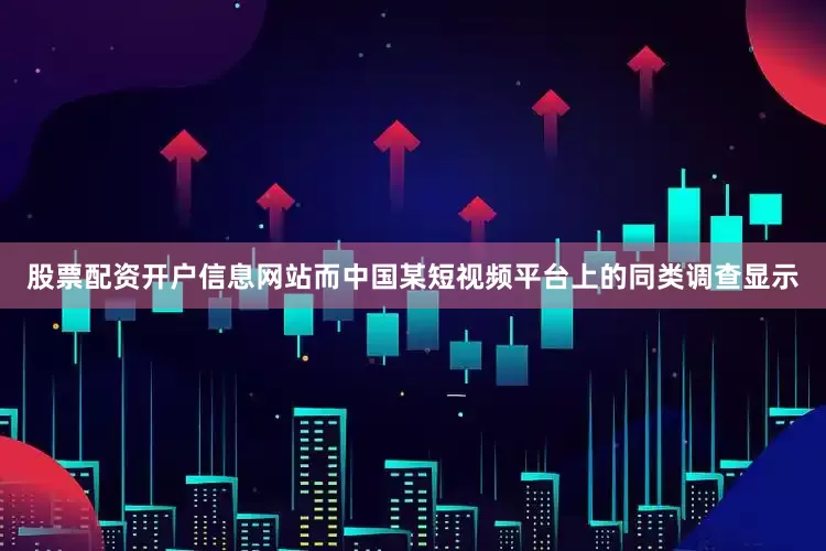 股票配资开户信息网站而中国某短视频平台上的同类调查显示