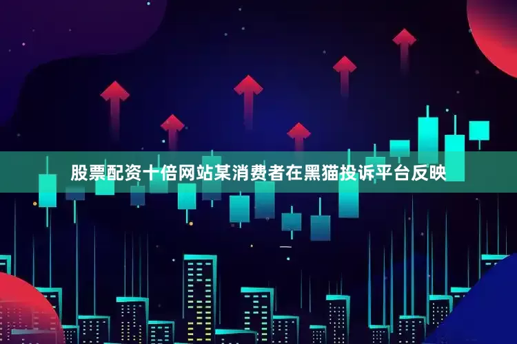 股票配资十倍网站某消费者在黑猫投诉平台反映