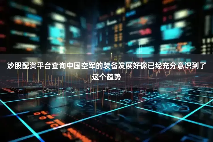 炒股配资平台查询中国空军的装备发展好像已经充分意识到了这个趋势