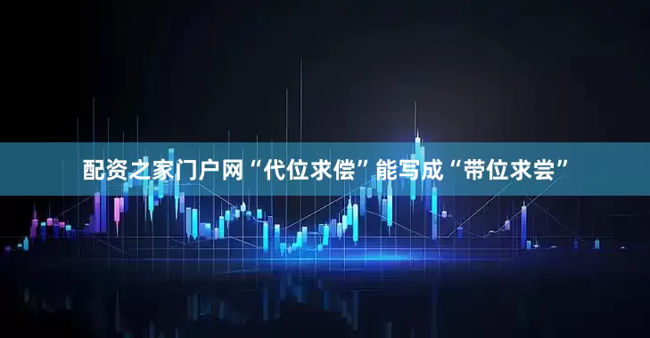 配资之家门户网“代位求偿”能写成“带位求尝”
