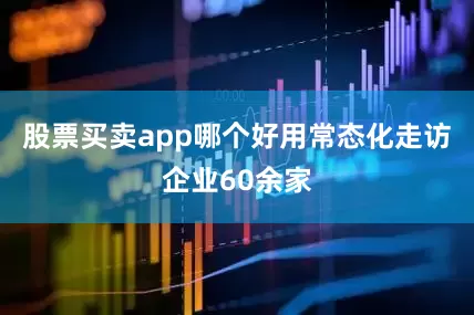 股票买卖app哪个好用常态化走访企业60余家