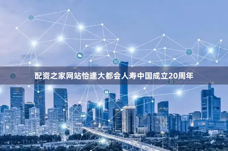 配资之家网站恰逢大都会人寿中国成立20周年
