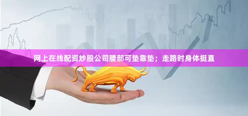 网上在线配资炒股公司腰部可垫靠垫；走路时身体挺直