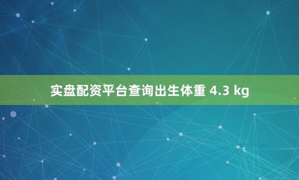 实盘配资平台查询出生体重 4.3 kg