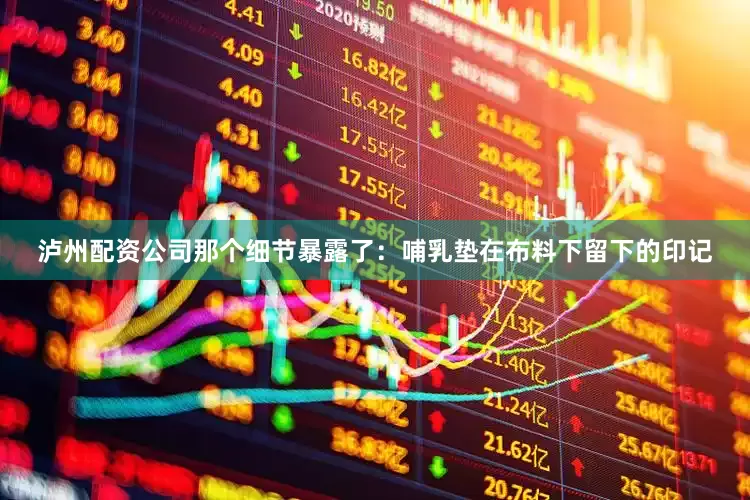 泸州配资公司那个细节暴露了：哺乳垫在布料下留下的印记