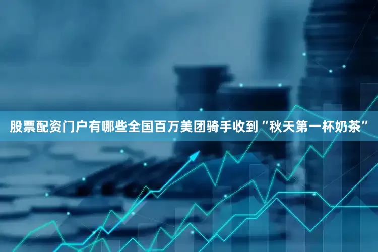 股票配资门户有哪些全国百万美团骑手收到“秋天第一杯奶茶”