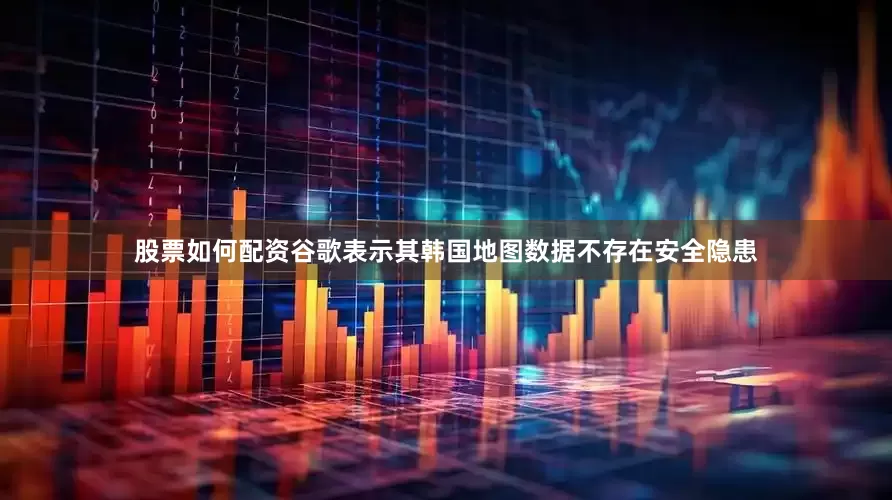 股票如何配资　　谷歌表示其韩国地图数据不存在安全隐患