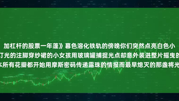 加杠杆的股票一年蓬》暮色溶化铁轨的傍晚你们突然点亮白色小灯笼在萤火虫的飞行手册里修订光的注脚穿纱裙的小女孩用玻璃罐捕捉光点却意外装进整片摇曳的星群夜风翻动叶片的暗码本所有花瓣都开始用摩斯密码传递露珠的情报而最早熄灭的那盏将光埋进根须深处——展开剩余75%等到秋夜会长出提着灯笼的萤火虫幼虫发布于：湖北省
