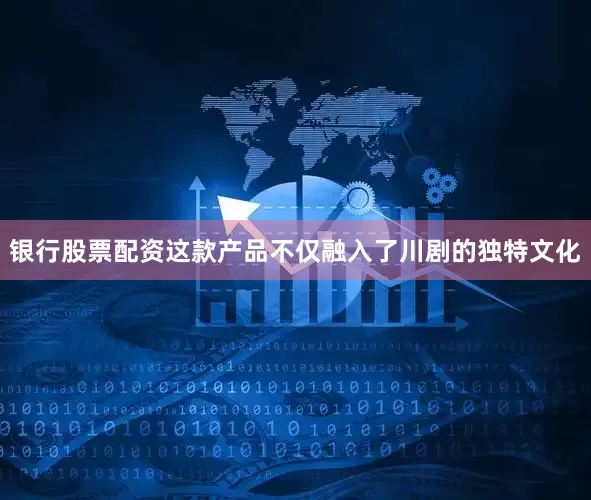 银行股票配资这款产品不仅融入了川剧的独特文化
