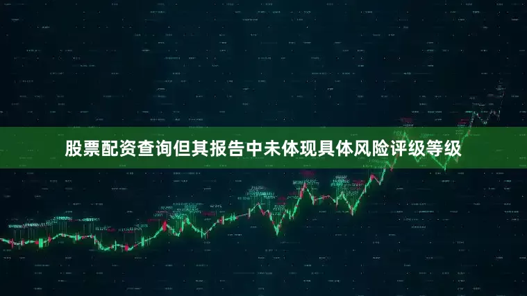 股票配资查询但其报告中未体现具体风险评级等级