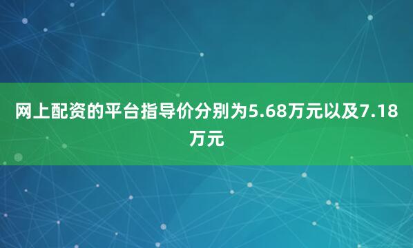 网上配资的平台指导价分别为5.68万元以及7.18万元