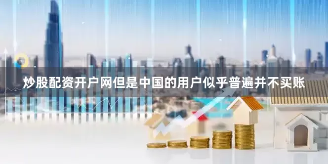 炒股配资开户网但是中国的用户似乎普遍并不买账