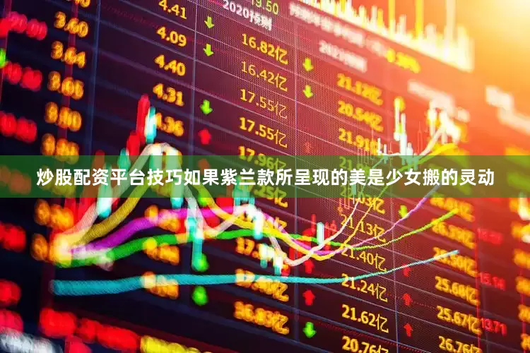 炒股配资平台技巧如果紫兰款所呈现的美是少女搬的灵动