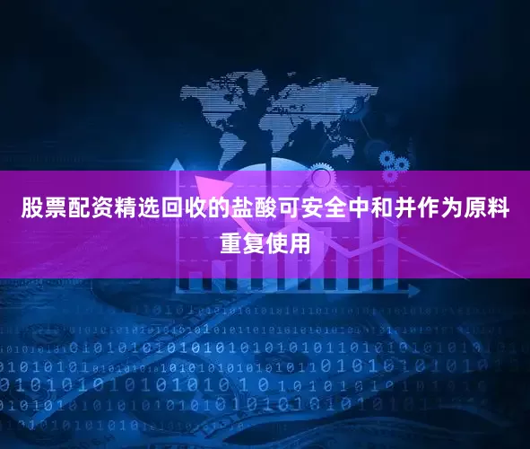 股票配资精选回收的盐酸可安全中和并作为原料重复使用
