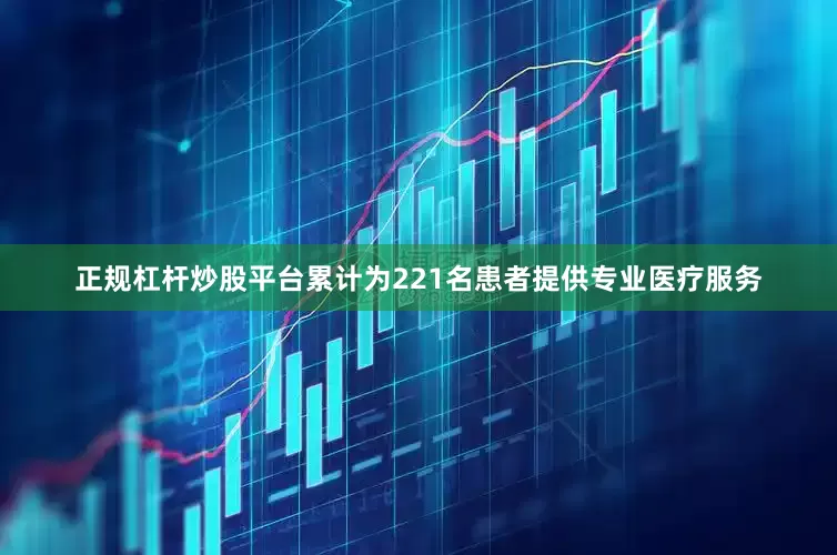 正规杠杆炒股平台累计为221名患者提供专业医疗服务