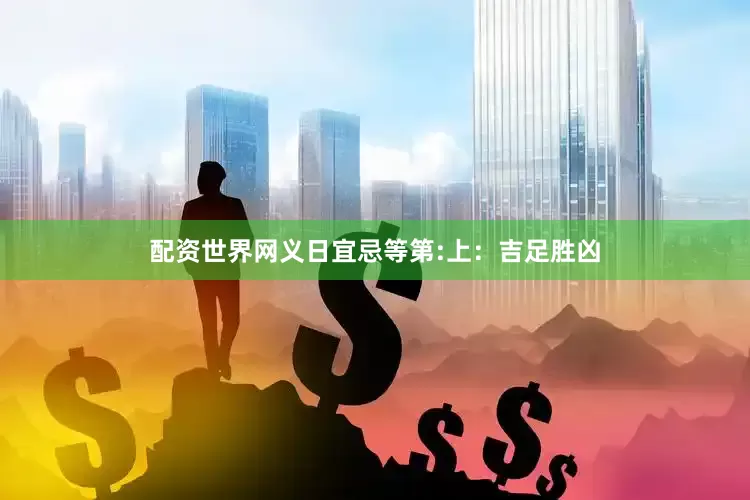 配资世界网义日宜忌等第:上：吉足胜凶