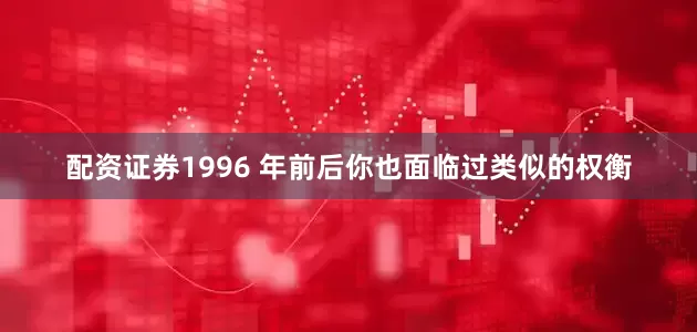 配资证券1996 年前后你也面临过类似的权衡