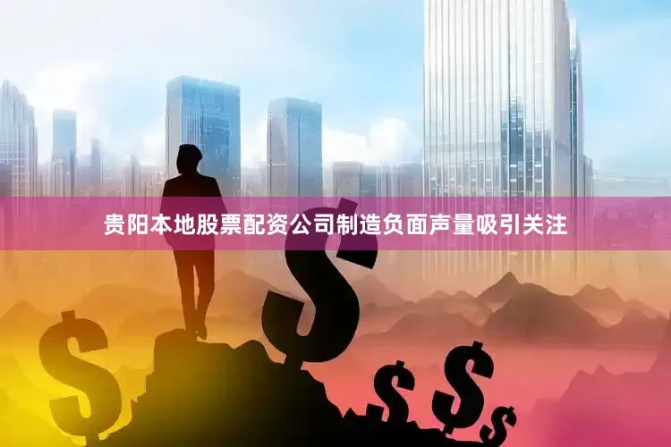 贵阳本地股票配资公司制造负面声量吸引关注