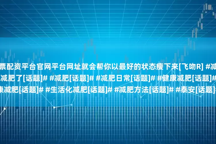 股票配资平台官网平台网址就会帮你以最好的状态瘦下来[飞吻R] #减脂减肥吃这些[话题]# #又该减肥了[话题]# #减肥[话题]# #减肥日常[话题]# #健康减肥[话题]# #生活化减肥[话题]# #减肥方法[话题]# #泰安[话题]# #泰安同城[话题]#