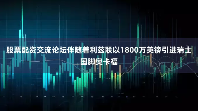 股票配资交流论坛伴随着利兹联以1800万英镑引进瑞士国脚奥卡福