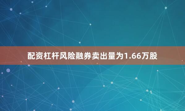 配资杠杆风险融券卖出量为1.66万股