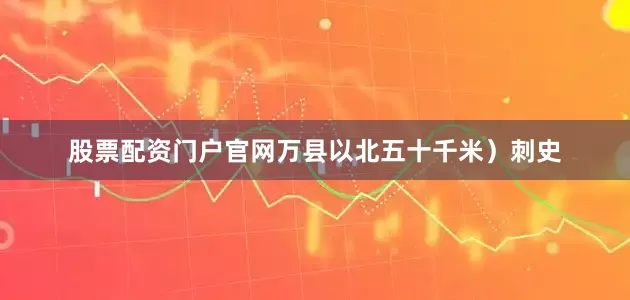 股票配资门户官网万县以北五十千米）刺史