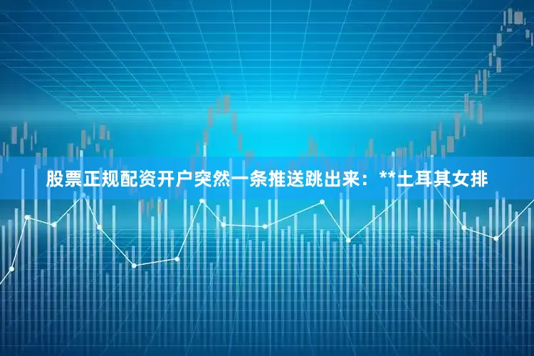 股票正规配资开户突然一条推送跳出来：**土耳其女排