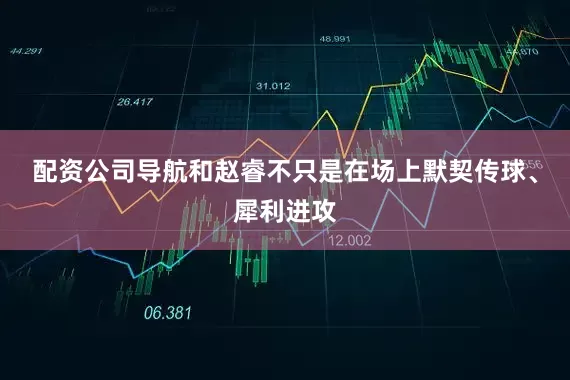 配资公司导航和赵睿不只是在场上默契传球、犀利进攻