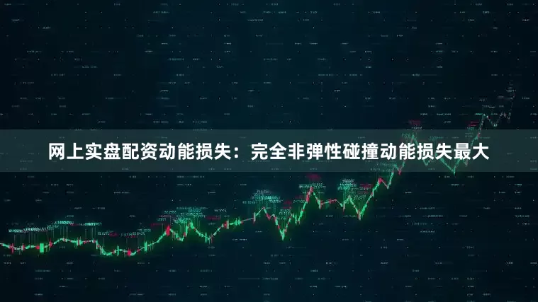 网上实盘配资动能损失：完全非弹性碰撞动能损失最大
