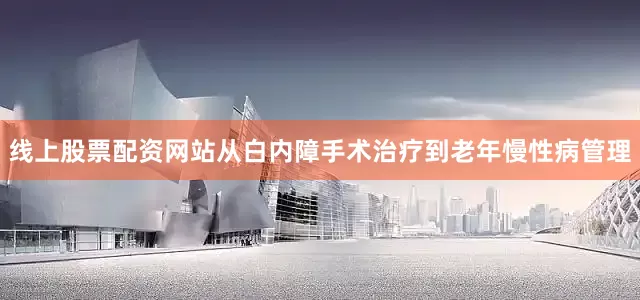 线上股票配资网站从白内障手术治疗到老年慢性病管理