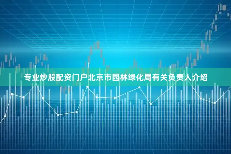 专业炒股配资门户北京市园林绿化局有关负责人介绍