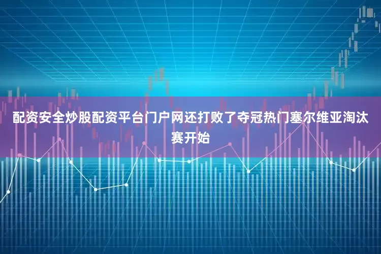 配资安全炒股配资平台门户网还打败了夺冠热门塞尔维亚淘汰赛开始