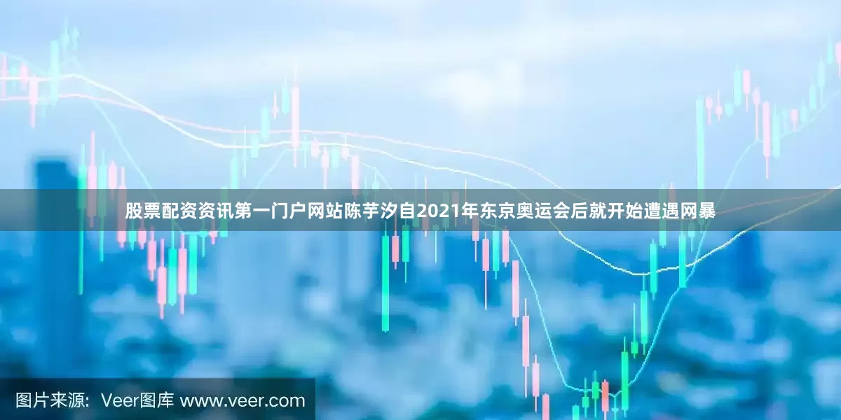 股票配资资讯第一门户网站陈芋汐自2021年东京奥运会后就开始遭遇网暴