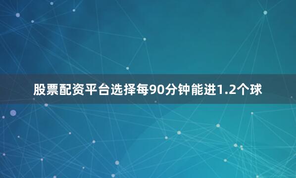 股票配资平台选择每90分钟能进1.2个球