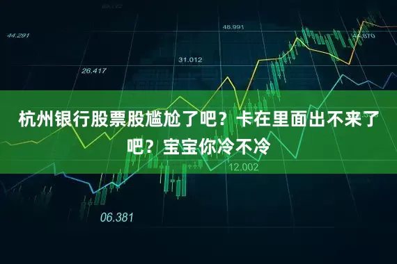 杭州银行股票股尴尬了吧？卡在里面出不来了吧？宝宝你冷不冷