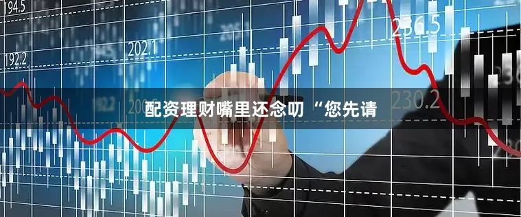 配资理财嘴里还念叨 “您先请