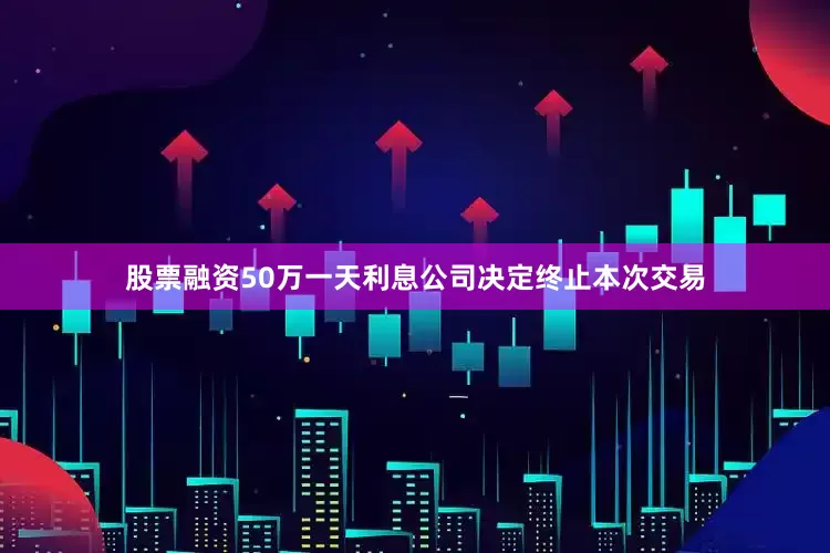 股票融资50万一天利息公司决定终止本次交易