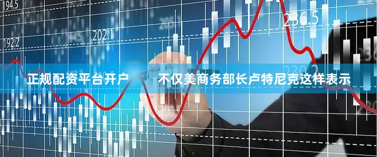 正规配资平台开户        不仅美商务部长卢特尼克这样表示