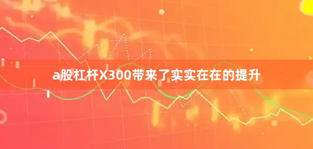 a股杠杆X300带来了实实在在的提升