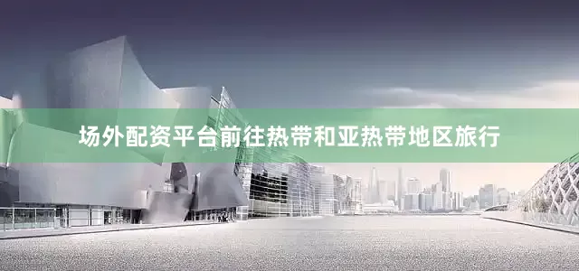 场外配资平台前往热带和亚热带地区旅行